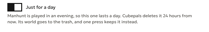 Just for a day, switched on, and under it: Manhunt is played in an evening, so this one lasts a day. Cubepals deletes it 24 hours from now. Its world goes to the trash, and one press keeps it instead.